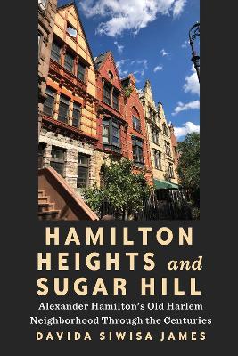 Hamilton Heights and Sugar Hill: Alexander Hamilton’s Old Harlem Neighborhood Through the Centuries - Davida Siwisa James - cover