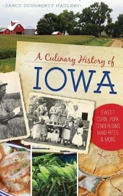 A Culinary History of Iowa: Sweet Corn, Pork Tenderloins, Maid-Rites & More - Darcy Dougherty Maulsby - cover