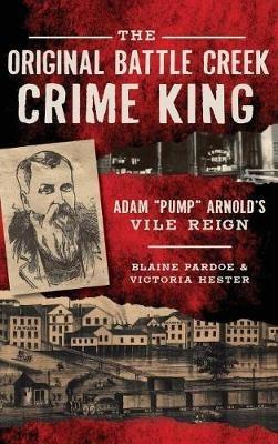 The Original Battle Creek Crime King: Adam Pump Arnold S Vile Reign - Blaine Pardoe,Victoria Hester - cover