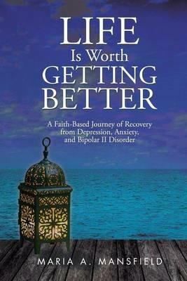 Life Is Worth Getting Better: A Faith-Based Journey of Recovery from Depression, Anxiety, and Bipolar II Disorder - Maria a Mansfield - cover