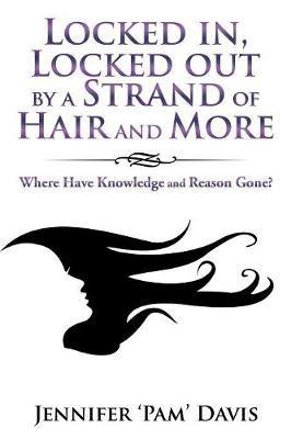 Locked In, Locked out by a Strand of Hair and More: Where Have Knowledge and Reason Gone? - Jennifer 'Pam' Davis - cover