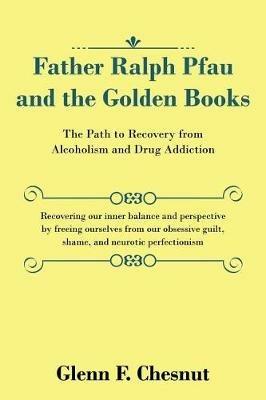 Father Ralph Pfau and the Golden Books: The Path to Recovery from Alcoholism and Drug Addiction - Glenn F Chesnut - cover