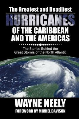 The Greatest and Deadliest Hurricanes of the Caribbean and the Americas: The Stories Behind the Great Storms of the North Atlantic - Wayne Neely - cover