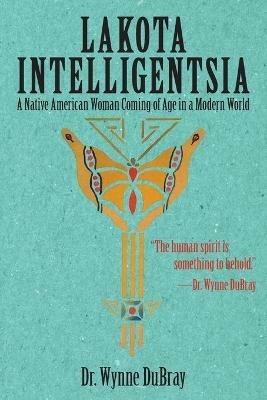 Lakota Intelligentsia: A Native American Woman Coming of Age in a Modern World - Wynne Dubray - cover