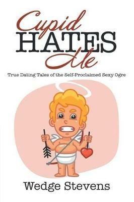 Cupid Hates Me: True Dating Tales of the Self-Proclaimed Sexy Ogre - Wedge Stevens - cover