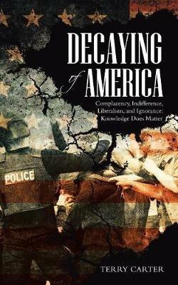 Decaying of America: Complacency, Indifference, Liberalism, and Ignorance: Knowledge Does Matter - Terry Carter - cover