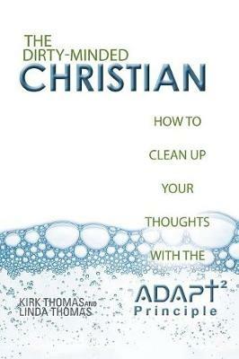 The Dirty-Minded Christian: How to Clean Up Your Thoughts with the ADAPT2 Principle - Kirk Thomas,Linda Thomas - cover
