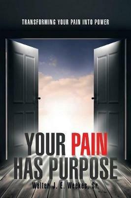 Your Pain Has Purpose: Transforming Your Pain into Power - Walter J E Weekes - cover