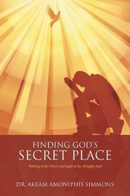 Finding God's Secret Place: Walking in the Power and Light of the Almighty God - Akeam Amoniphis Simmons - cover