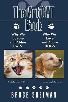 The Anticat Book: Why We Loathe and Abhor Cats Why We Love and Adore Dogs - Bruce Sheiman - cover