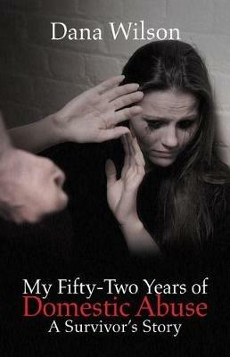 My Fifty-Two Years of Domestic Abuse: A Survivor's Story - Dana Wilson - cover