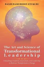 The Art and Science of Transformational Leadership: Unleashing Creativity, Innovation, and Leadership to Embrace Transformative Change