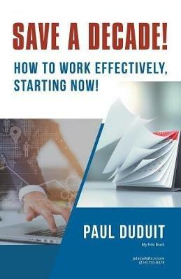Save a Decade!: How to Work Effectively, Starting Now! - Paul Duduit - cover