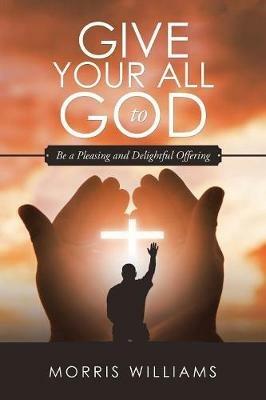 Give Your All to God: Be a Pleasing and Delightful Offering - Morris Williams - cover