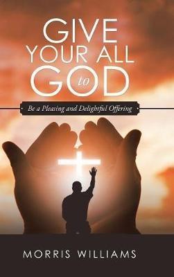 Give Your All to God: Be a Pleasing and Delightful Offering - Morris Williams - cover