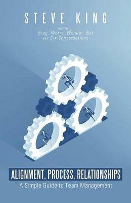 Alignment, Process, Relationships: A Simple Guide to Team Management - Steve King - cover
