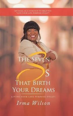 The Seven Ss That Birth Your Dreams: Living Your Life Purpose-Fully! - Irma Wilson - cover