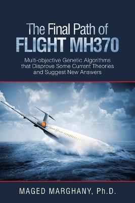 The Final Path of Flight Mh370: Multi-Objective Genetic Algorithms That Disprove Some Current Theories and Suggest New Answers - Maged Marghany - cover