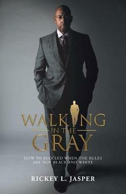 Walking in the Gray: How to Succeed When the Rules Are Not Black and White - Rickey L Jasper - cover
