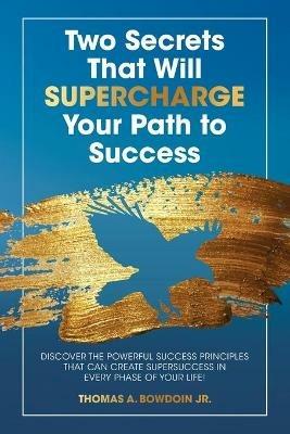 Two Secrets That Will Supercharge Your Path to Success: Discover the Powerful Success Principles That Can Create Super Success in Every Phase of Your Life! - Thomas A Bowdoin - cover