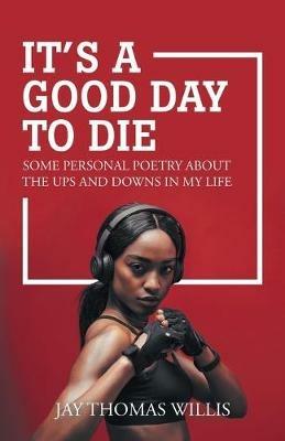 It's a Good Day to Die: Some Personal Poetry About the Ups and Downs in My Life - Jay Thomas Willis - cover