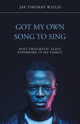 Got My Own Song to Sing: Post-Traumatic Slave Syndrome in My Family - Jay Thomas Willis - cover