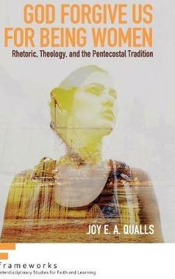 God Forgive Us for Being Women: Rhetoric, Theology, and the Pentecostal Tradition - Joy E a Qualls - cover