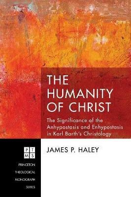 The Humanity of Christ: The Significance of the Anhypostasis and Enhypostasis in Karl Barth's Christology - James P Haley - cover