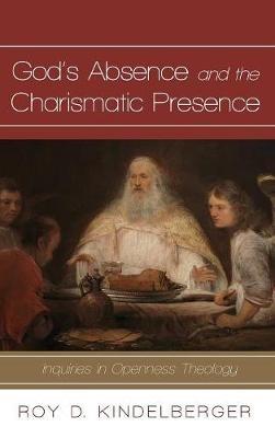 God's Absence and the Charismatic Presence: Inquiries in Openness Theology - Roy D Kindelberger - cover
