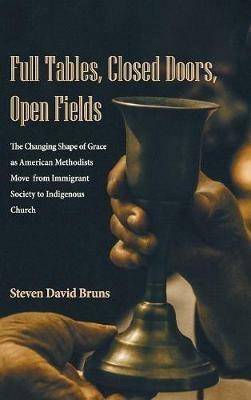 Full Tables, Closed Doors, Open Fields: The Changing Shape of Grace as American Methodists Move from Immigrant Society to Indigenous Church - Steven David Bruns - cover