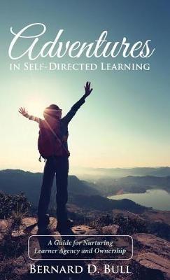 Adventures in Self-Directed Learning: A Guide for Nurturing Learner Agency and Ownership - Bernard D Bull - cover