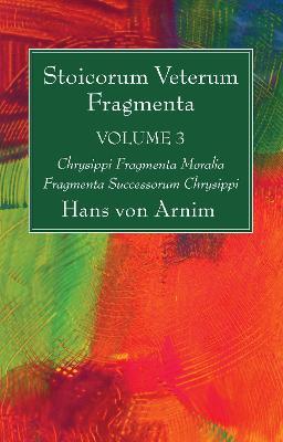 Stoicorum Veterum Fragmenta Volume 3: Chrysippi Fragmenta Moralia Fragmenta Successorum Chrysippi - Hans Von Arnim - cover