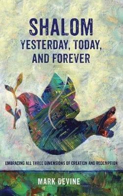 Shalom Yesterday, Today, and Forever: Embracing All Three Dimensions of Creation and Redemption - Mark Devine - cover