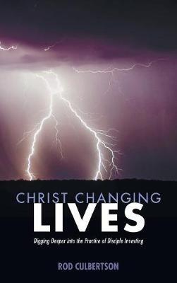 Christ Changing Lives: Digging Deeper Into the Practice of Disciple Investing - Rod Culbertson - cover