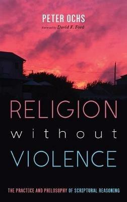 Religion Without Violence: The Practice and Philosophy of Scriptural Reasoning - Peter Ochs - cover
