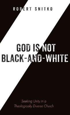 God Is Not Black-And-White: Seeking Unity in a Theologically Diverse Church - Robert Snitko - cover