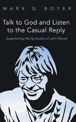 Talk to God and Listen to the Casual Reply: Experiencing the Spirituality of John Denver - Mark G Boyer - cover