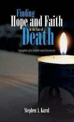 Finding Hope and Faith in the Face of Death: Insights of a Rabbi and Mourner - Stephen A Karol - cover
