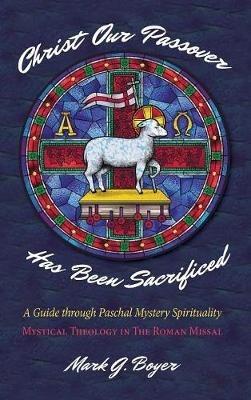Christ Our Passover Has Been Sacrificed: A Guide Through Paschal Mystery Spirituality: Mystical Theology in the Roman Missal - Mark G Boyer - cover