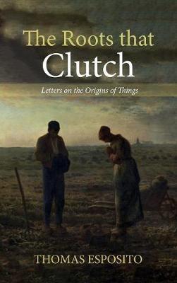 The Roots That Clutch: Letters on the Origins of Things - Thomas Esposito - cover