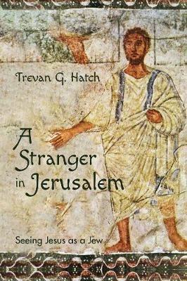 A Stranger in Jerusalem: Seeing Jesus as a Jew - Trevan G Hatch - cover