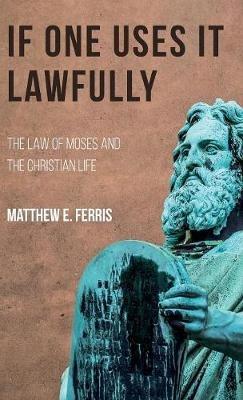 If One Uses It Lawfully: The Law of Moses and the Christian Life - Matthew E Ferris - cover