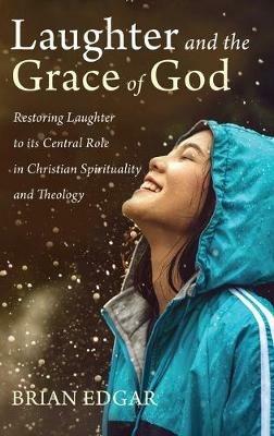 Laughter and the Grace of God: Restoring Laughter to Its Central Role in Christian Spirituality and Theology - Brian Edgar - cover