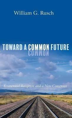 Toward a Common Future: Ecumenical Reception and a New Consensus - William G Rusch - cover