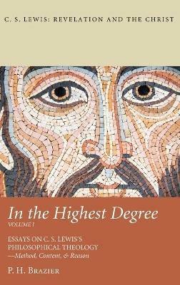In the Highest Degree: Volume One: Essays on C. S. Lewis's Philosophical Theology--Method, Content, & Reason - P H Brazier - cover