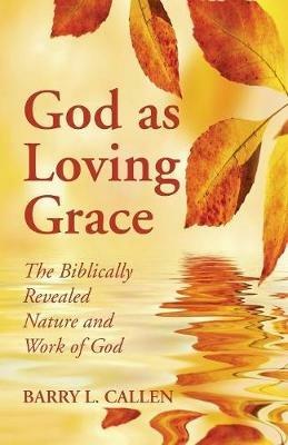 God as Loving Grace: The Biblically Revealed Nature and Work of God - Barry L Callen - cover