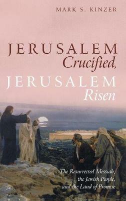 Jerusalem Crucified, Jerusalem Risen: The Resurrected Messiah, the Jewish People, and the Land of Promise - Mark S Kinzer - cover