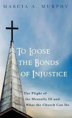 To Loose the Bonds of Injustice: The Plight of the Mentally Ill and What the Church Can Do - Marcia A Murphy - cover