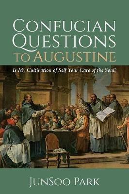 Confucian Questions to Augustine: Is My Cultivation of Self Your Care of the Soul? - Junsoo Park - cover