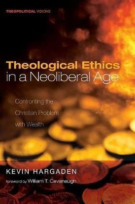 Theological Ethics in a Neoliberal Age: Confronting the Christian Problem with Wealth - Kevin Hargaden - cover